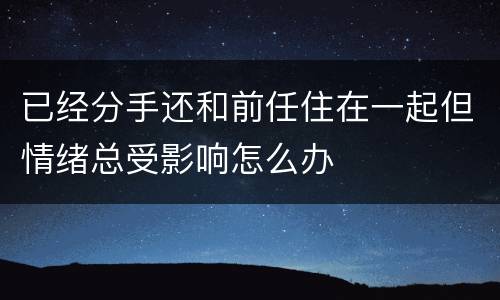 已经分手还和前任住在一起但情绪总受影响怎么办