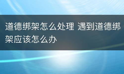 道德绑架怎么处理 遇到道德绑架应该怎么办