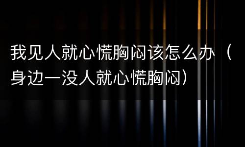 我见人就心慌胸闷该怎么办（身边一没人就心慌胸闷）