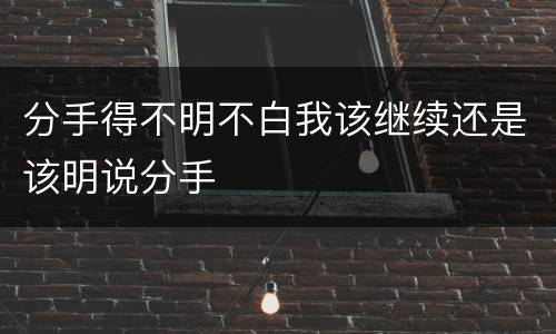分手得不明不白我该继续还是该明说分手