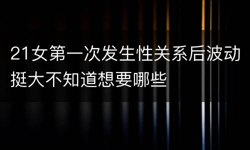 21女第一次发生性关系后波动挺大不知道想要哪些