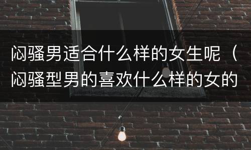 闷骚男适合什么样的女生呢（闷骚型男的喜欢什么样的女的）