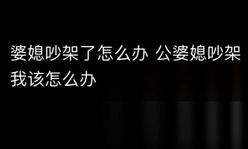 婆媳吵架了怎么办 公婆媳吵架我该怎么办