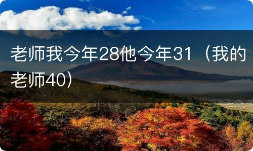 老师我今年28他今年31（我的老师40）
