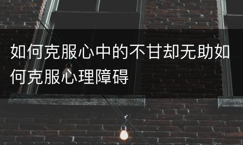 如何克服心中的不甘却无助如何克服心理障碍