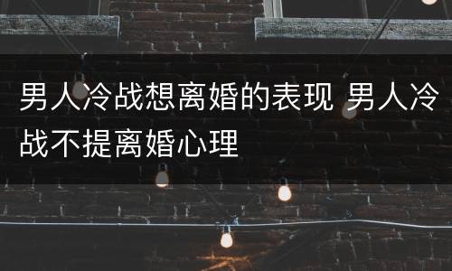 男人冷战想离婚的表现 男人冷战不提离婚心理