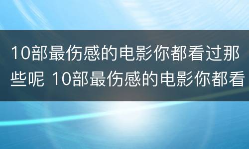 10部最伤感的电影你都看过那些呢 10部最伤感的电影你都看过那些呢英语