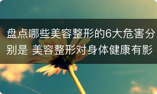 盘点哪些美容整形的6大危害分别是 美容整形对身体健康有影响吗