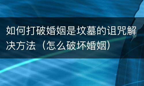 如何打破婚姻是坟墓的诅咒解决方法（怎么破坏婚姻）