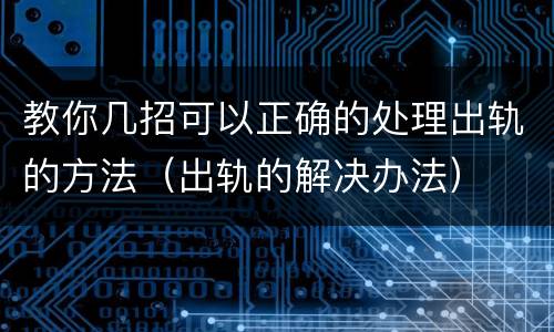 教你几招可以正确的处理出轨的方法（出轨的解决办法）