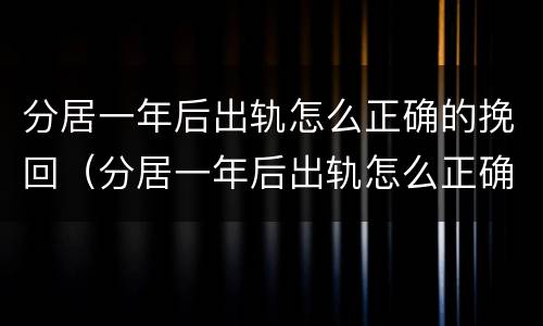 分居一年后出轨怎么正确的挽回（分居一年后出轨怎么正确的挽回对方）