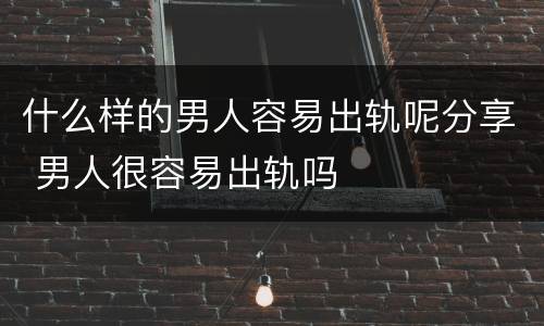 什么样的男人容易出轨呢分享 男人很容易出轨吗