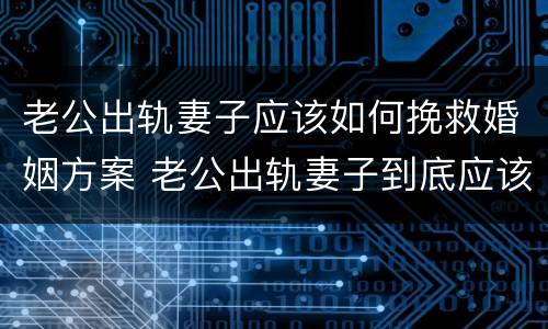 老公出轨妻子应该如何挽救婚姻方案 老公出轨妻子到底应该怎么挽回