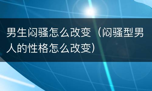 男生闷骚怎么改变（闷骚型男人的性格怎么改变）