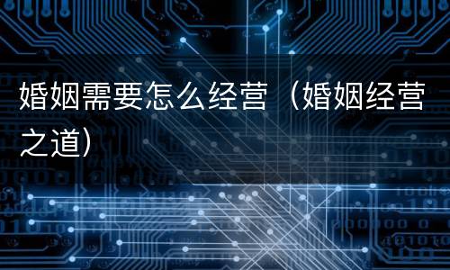 婚姻需要怎么经营（婚姻经营之道）