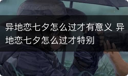 异地恋七夕怎么过才有意义 异地恋七夕怎么过才特别