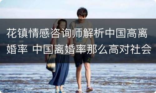 花镇情感咨询师解析中国高离婚率 中国离婚率那么高对社会有影响吗