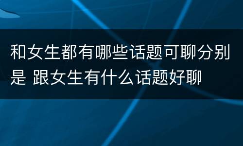 和女生都有哪些话题可聊分别是 跟女生有什么话题好聊