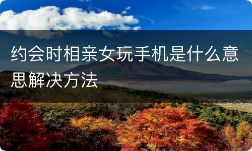 约会时相亲女玩手机是什么意思解决方法