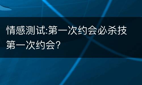 情感测试:第一次约会必杀技 第一次约会?