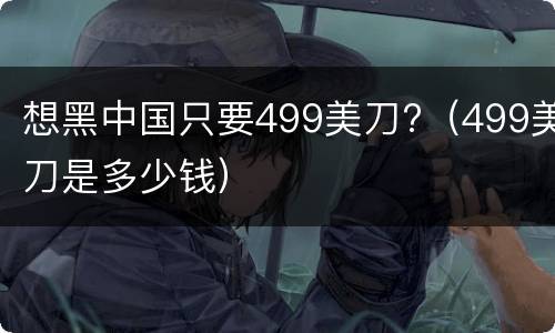 想黑中国只要499美刀?（499美刀是多少钱）