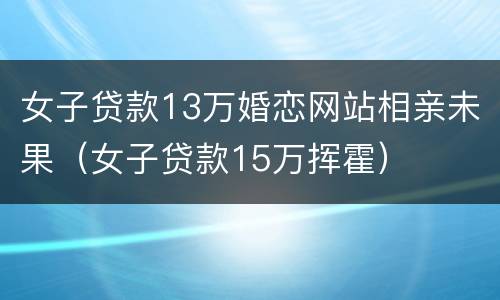 女子贷款13万婚恋网站相亲未果（女子贷款15万挥霍）