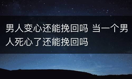 男人变心还能挽回吗 当一个男人死心了还能挽回吗