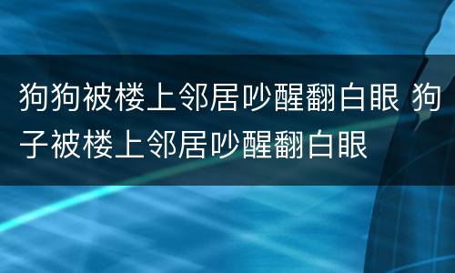 狗狗被楼上邻居吵醒翻白眼 狗子被楼上邻居吵醒翻白眼