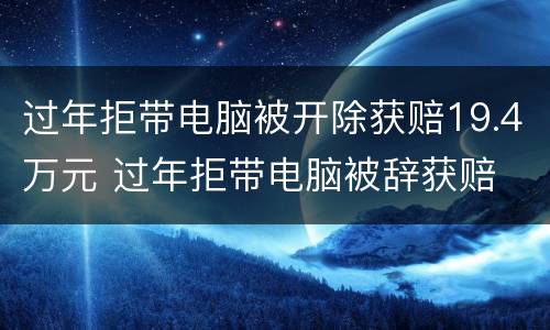 过年拒带电脑被开除获赔19.4万元 过年拒带电脑被辞获赔
