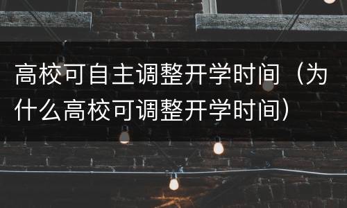 高校可自主调整开学时间（为什么高校可调整开学时间）