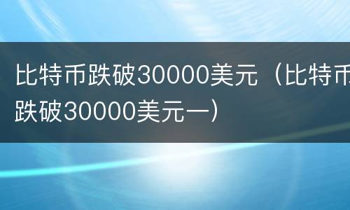 比特币跌破30000美元（比特币跌破30000美元一）