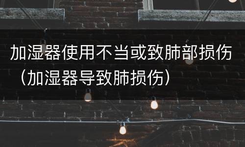 加湿器使用不当或致肺部损伤（加湿器导致肺损伤）
