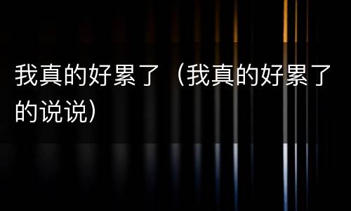 我真的好累了（我真的好累了的说说）