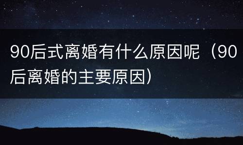 90后式离婚有什么原因呢（90后离婚的主要原因）