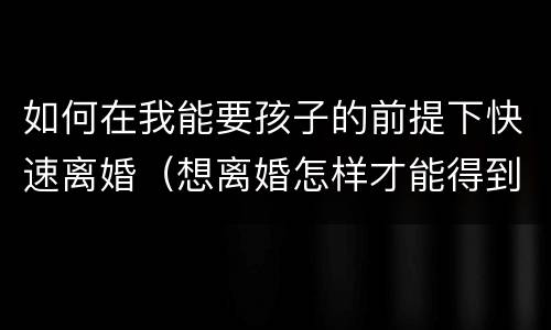 如何在我能要孩子的前提下快速离婚（想离婚怎样才能得到孩子的抚养权）