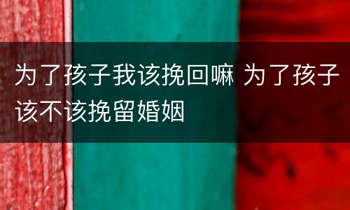 为了孩子我该挽回嘛 为了孩子该不该挽留婚姻