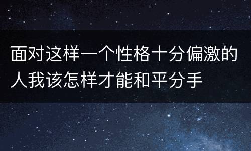 面对这样一个性格十分偏激的人我该怎样才能和平分手