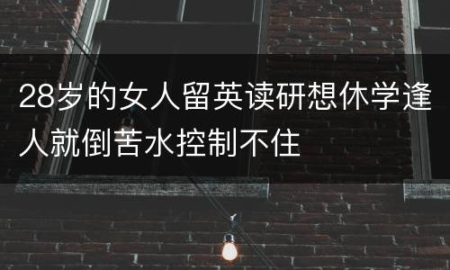 28岁的女人留英读研想休学逢人就倒苦水控制不住