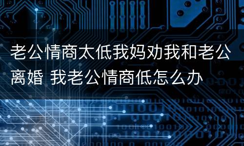 老公情商太低我妈劝我和老公离婚 我老公情商低怎么办