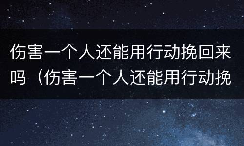 伤害一个人还能用行动挽回来吗（伤害一个人还能用行动挽回来吗女生）