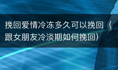 挽回爱情冷冻多久可以挽回（跟女朋友冷淡期如何挽回）