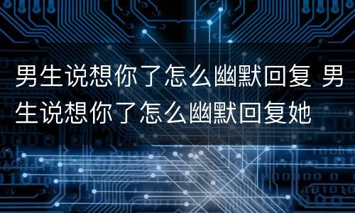 男生说想你了怎么幽默回复 男生说想你了怎么幽默回复她