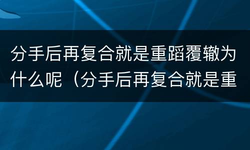 分手后再复合就是重蹈覆辙为什么呢（分手后再复合就是重蹈覆辙为什么呢）