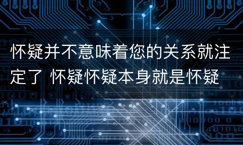 怀疑并不意味着您的关系就注定了 怀疑怀疑本身就是怀疑