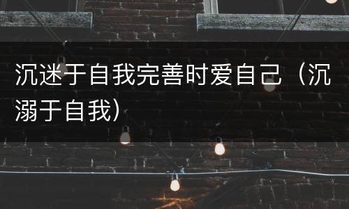 沉迷于自我完善时爱自己（沉溺于自我）
