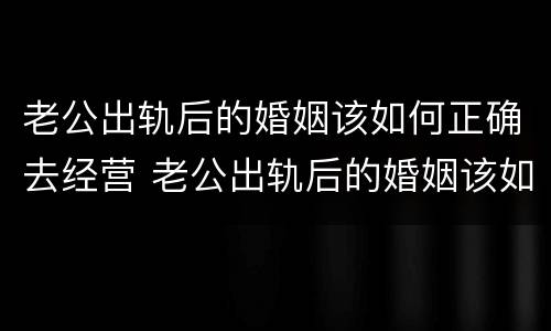 老公出轨后的婚姻该如何正确去经营 老公出轨后的婚姻该如何正确去经营他人