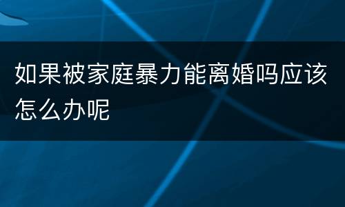 如果被家庭暴力能离婚吗应该怎么办呢