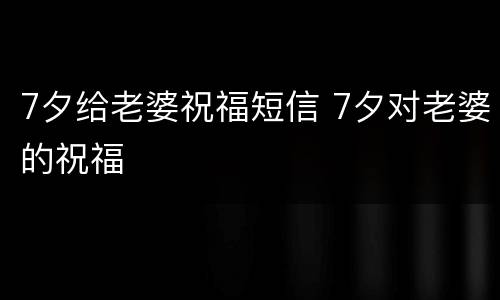 7夕给老婆祝福短信 7夕对老婆的祝福