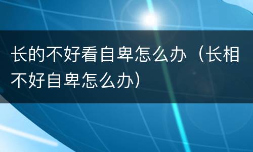 长的不好看自卑怎么办（长相不好自卑怎么办）