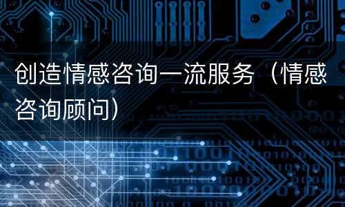 创造情感咨询一流服务（情感咨询顾问）